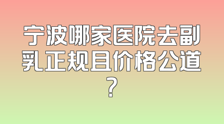 宁波哪家医院去副乳正规且价格公道？