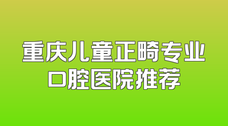 重庆儿童正畸专业口腔医院推荐