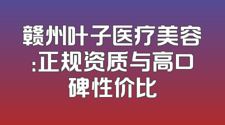 赣州叶子医疗美容：正规资质与高口碑性价比