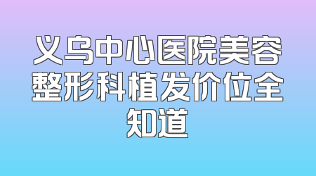 义乌中心医院美容整形科植发价位全知道