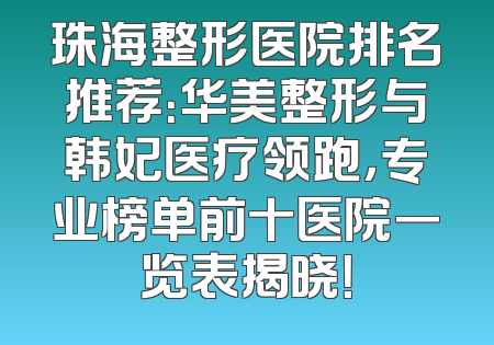 珠海整形医院排名推荐：华美整形与韩妃医疗领跑，专业榜单前十医院一览表揭晓！