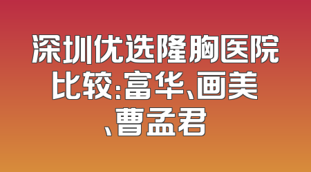 深圳优选隆胸医院比较：富华、画美、曹孟君