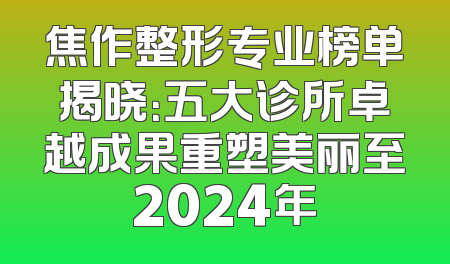 焦作整形专业榜单揭晓：五大诊所卓越成果重塑美丽至2024年