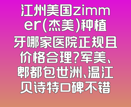 江州美国zimmer（杰美）种植牙哪家医院正规且价格合理？军美、郫都包世洲、温江贝诗特口碑不错