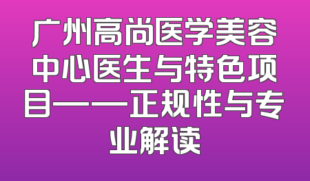 广州高尚医学美容中心医生与特色项目——正规性与专业解读