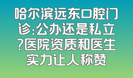 哈尔滨远东口腔门诊：公办还是私立？医院资质和医生实力让人称赞