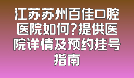江苏苏州百佳口腔医院如何？提供医院详情及预约挂号指南