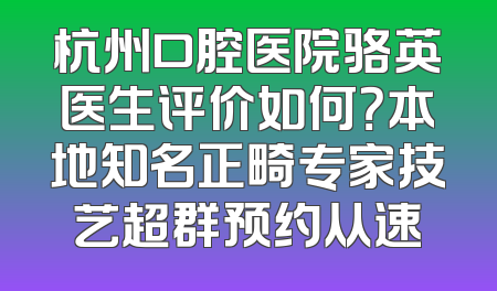 杭州口腔医院骆英医生评价如何？本地知名正畸专家技艺超群预约从速