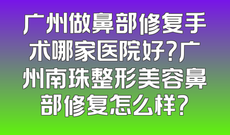 广州做鼻部修复手术哪家医院好？广州南珠整形美容鼻部修复怎么样？