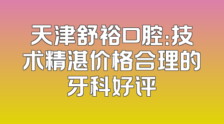 天津舒裕口腔：技术精湛价格合理的牙科好评
