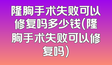 隆胸手术失败可以修复吗多少钱(隆胸手术失败可以修复吗)