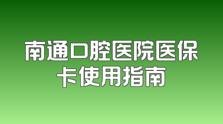 南通口腔医院医保卡使用指南