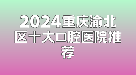 2024重庆渝北区十大口腔医院推荐