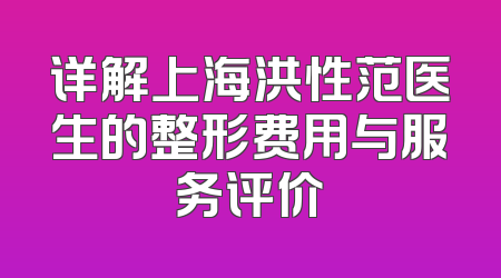 详解上海洪性范医生的整形费用与服务评价