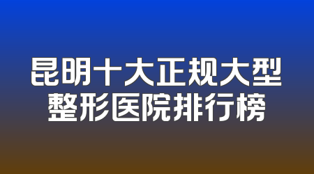 昆明十大正规大型整形医院排行榜