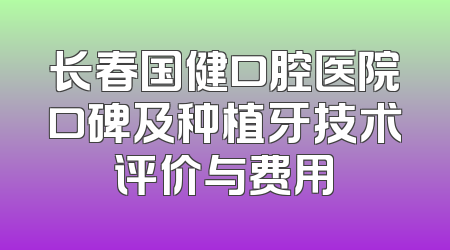 长春国健口腔医院口碑及种植牙技术评价与费用