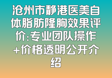 沧州市静港医美自体脂肪隆胸效果评价：专业团队操作+价格透明公开介绍