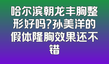 哈尔滨朝龙丰胸整形好吗？孙美洋的假体隆胸效果还不错