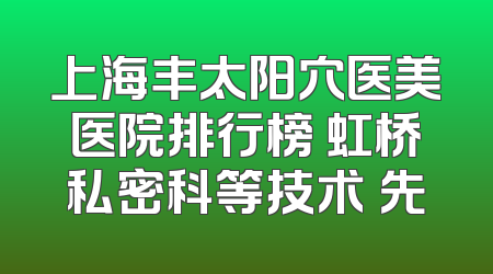 上海丰太阳穴医美医院排行榜 虹桥私密科等技术領先