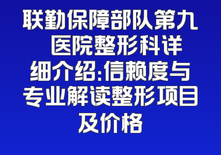 联勤保障部队第九〇〇医院整形科详细介绍：信赖度与专业解读整形项目及价格