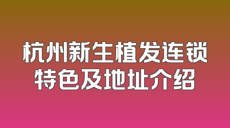 杭州新生植发连锁特色及地址介绍