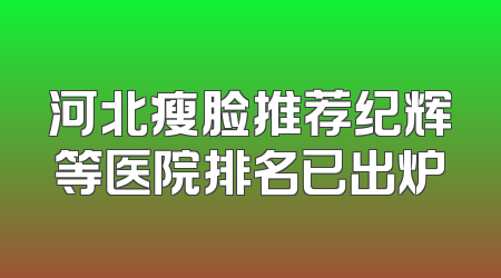河北瘦脸推荐纪辉等医院排名已出炉