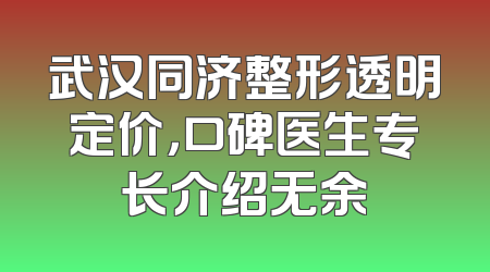 武汉同济整形透明定价，口碑医生专长介绍无余