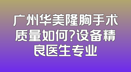 广州华美隆胸手术质量如何？设备精良医生专业