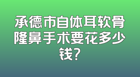 承德市自体耳软骨隆鼻手术要花多少钱？