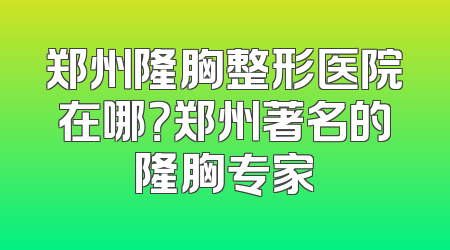 郑州隆胸整形医院在哪？郑州著名的隆胸专家