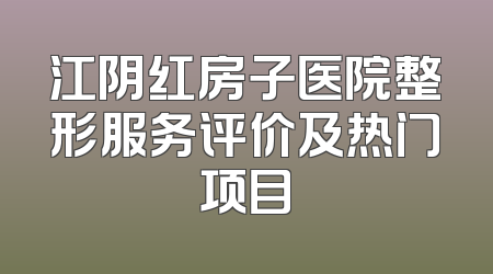 江阴红房子医院整形服务评价及热门项目