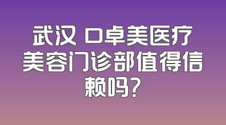 武汉硚口卓美医疗美容门诊部值得信赖吗？