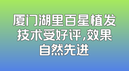 厦门湖里百星植发技术受好评，效果自然先进