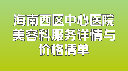 海南西区中心医院美容科服务详情与价格清单