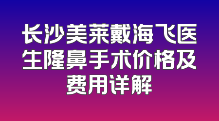 长沙美莱戴海飞医生隆鼻手术价格及费用详解