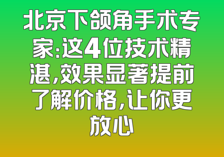 北京下颌角手术专家：这4位技术精湛，效果显著提前了解价格，让你更放心