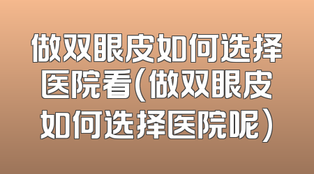 做双眼皮如何选择医院看(做双眼皮如何选择医院呢)