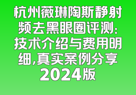杭州薇琳陶斯静射频去黑眼圈评测：技术介绍与费用明细，真实案例分享2024版