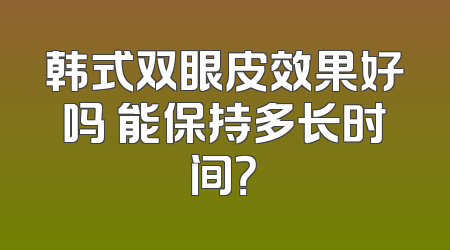 韩式双眼皮效果好吗 能保持多长时间？