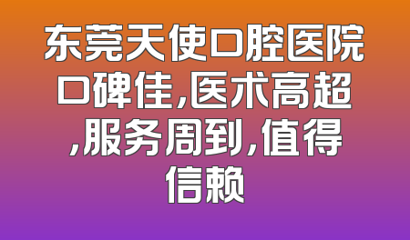 东莞天使口腔医院口碑佳，医术高超，服务周到，值得信赖