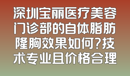 深圳宝丽医疗美容门诊部的自体脂肪隆胸效果如何？技术专业且价格合理