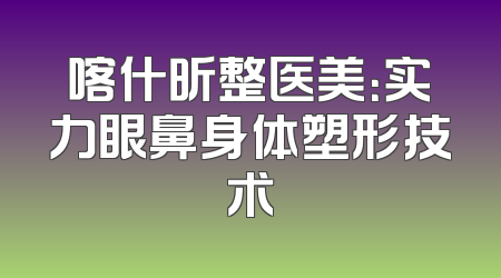 喀什昕整医美：实力眼鼻身体塑形技术