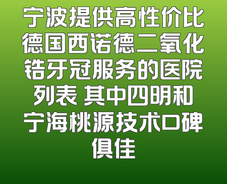 宁波提供高性价比德国西诺德二氧化锆牙冠服务的医院列表 其中四明和宁海桃源技术口碑俱佳