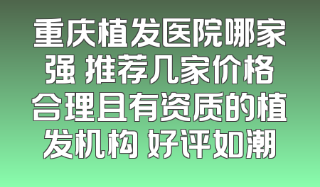 重庆植发医院哪家强 推荐几家价格合理且有资质的植发机构 好评如潮