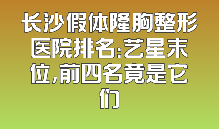 长沙假体隆胸整形医院排名：艺星末位，前四名竟是它们