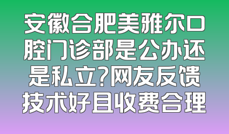 安徽合肥美雅尔口腔门诊部是公办还是私立？网友反馈技术好且收费合理
