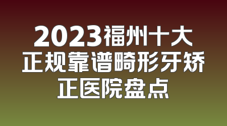 2023福州十大正规靠谱畸形牙矫正医院盘点