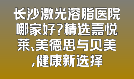 长沙激光溶脂医院哪家好？精选嘉悦莱、美德思与贝美，健康新选择