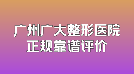 广州广大整形医院正规靠谱评价