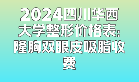 2024四川华西大学整形价格表：隆胸双眼皮吸脂收费